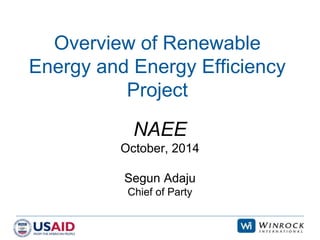 Overview of Renewable 
Energy and Energy Efficiency 
www.winrock.org 
Project 
NAEE 
October, 2014 
Segun Adaju 
Chief of Party 
 