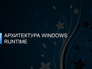 АРХИТЕКТУРА WINDOWS
RUNTIME
 