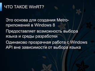 ЧТО ТАКОЕ WinRT?


Это основа для создания Metro-
приложений в Windows 8
Предоставляет возможность выбора
языка и среды разработки
Одинаково прозрачная работа с Windows
API вне зависимости от выбора языка
 