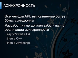 АСИНХРОННОСТЬ


Все методы API, выполняемые более
50мс, асинхронны
Разработчик не должен заботиться о
реализации асинхронности
 async/await в C#
 then в C++
 then в Javascript
 