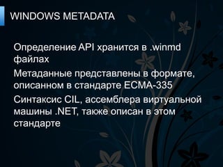 WINDOWS METADATA


Определение API хранится в .winmd
файлах
Метаданные представлены в формате,
описанном в стандарте ECMA-335
Синтаксис CIL, ассемблера виртуальной
машины .NET, также описан в этом
стандарте
 