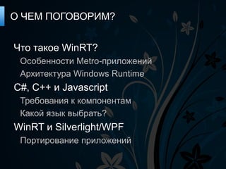 О ЧЕМ ПОГОВОРИМ?


Что такое WinRT?
 Особенности Metro-приложений
 Архитектура Windows Runtime
C#, C++ и Javascript
 Требования к компонентам
 Какой язык выбрать?
WinRT и Silverlight/WPF
 Портирование приложений
 