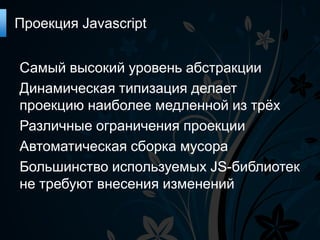 Проекция Javascript


Самый высокий уровень абстракции
Динамическая типизация делает
проекцию наиболее медленной из трѐх
Различные ограничения проекции
Автоматическая сборка мусора
Большинство используемых JS-библиотек
не требуют внесения изменений
 