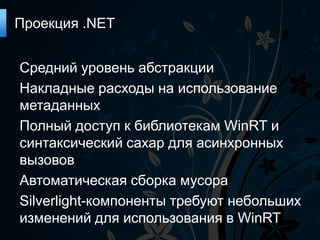 Проекция .NET


Средний уровень абстракции
Накладные расходы на использование
метаданных
Полный доступ к библиотекам WinRT и
синтаксический сахар для асинхронных
вызовов
Автоматическая сборка мусора
Silverlight-компоненты требуют небольших
изменений для использования в WinRT
 