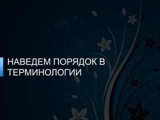 НАВЕДЕМ ПОРЯДОК В
ТЕРМИНОЛОГИИ
 