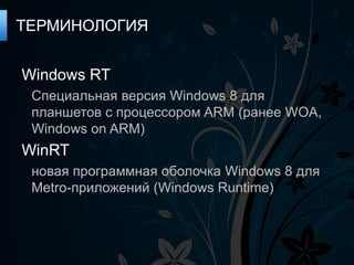 ТЕРМИНОЛОГИЯ


Windows RT
 Специальная версия Windows 8 для
 планшетов с процессором ARM (ранее WOA,
 Windows on ARM)
WinRT
 новая программная оболочка Windows 8 для
 Metro-приложений (Windows Runtime)
 