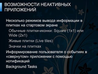 ВОЗМОЖНОСТИ НЕАКТИВНЫХ
ПРИЛОЖЕНИЙ

Несколько режимов вывода информации в
плитках на стартовом экране
 Обычные плитки-иконки: Square (1x1) или
 Wide (2x1)
 Живые плитки (Live tiles)
 Значки на плитках
Информирование пользователя о событиях в
«свернутом» приложении с помощью
нотификаций
Background Tasks
 