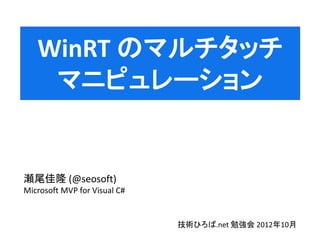 WinRT のマルチタッチ
    マニピュレーション


瀬尾佳隆 (@seosoft)
Microsoft MVP for Visual C#


                              技術ひろば.net 勉強会 2012年10月
 
