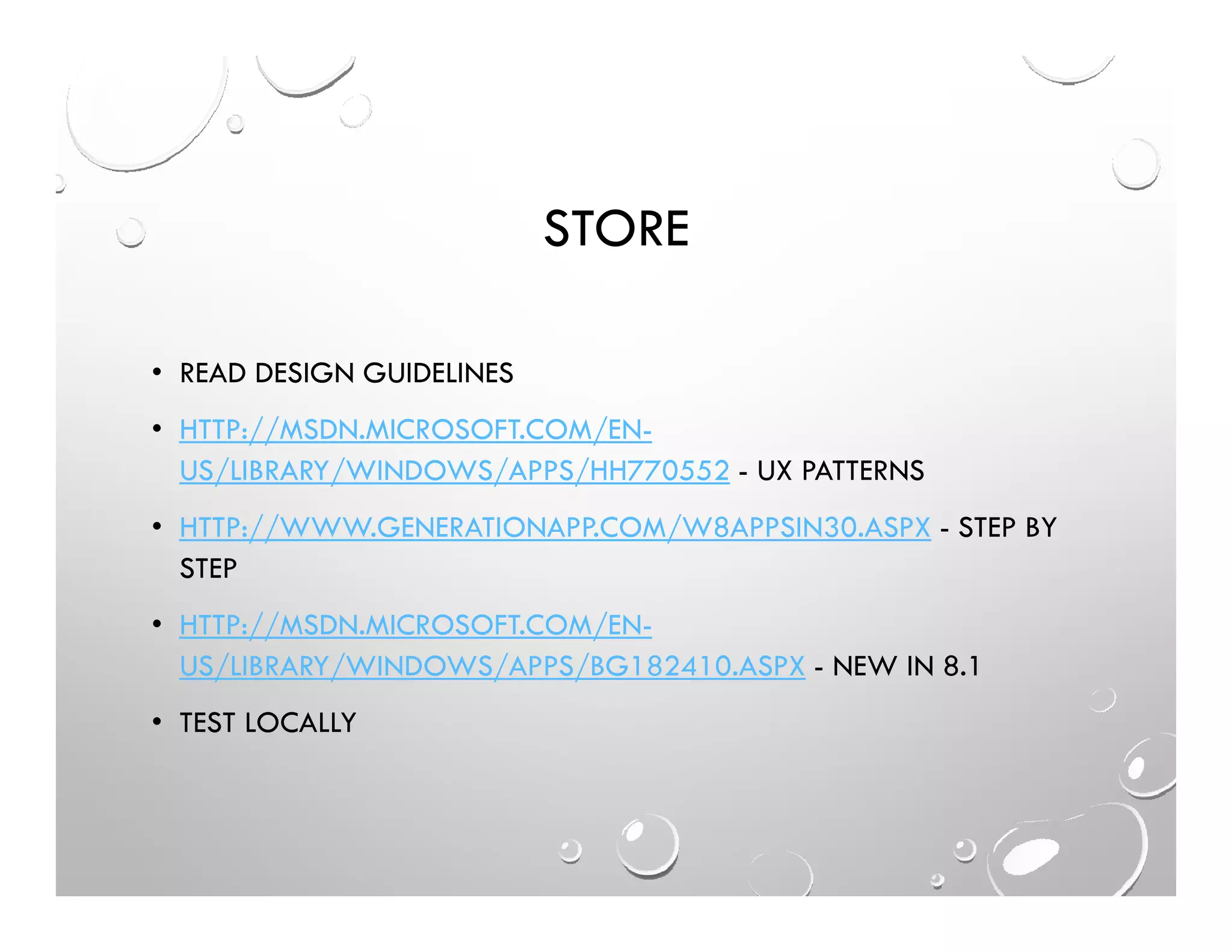 STORE
• READ DESIGN GUIDELINES
• HTTP://MSDN.MICROSOFT.COM/EN-
US/LIBRARY/WINDOWS/APPS/HH770552 - UX PATTERNS
• HTTP://WWW.GENERATIONAPP.COM/W8APPSIN30.ASPX - STEP BY
STEP
• HTTP://MSDN.MICROSOFT.COM/EN-
US/LIBRARY/WINDOWS/APPS/BG182410.ASPX - NEW IN 8.1
• TEST LOCALLY
 