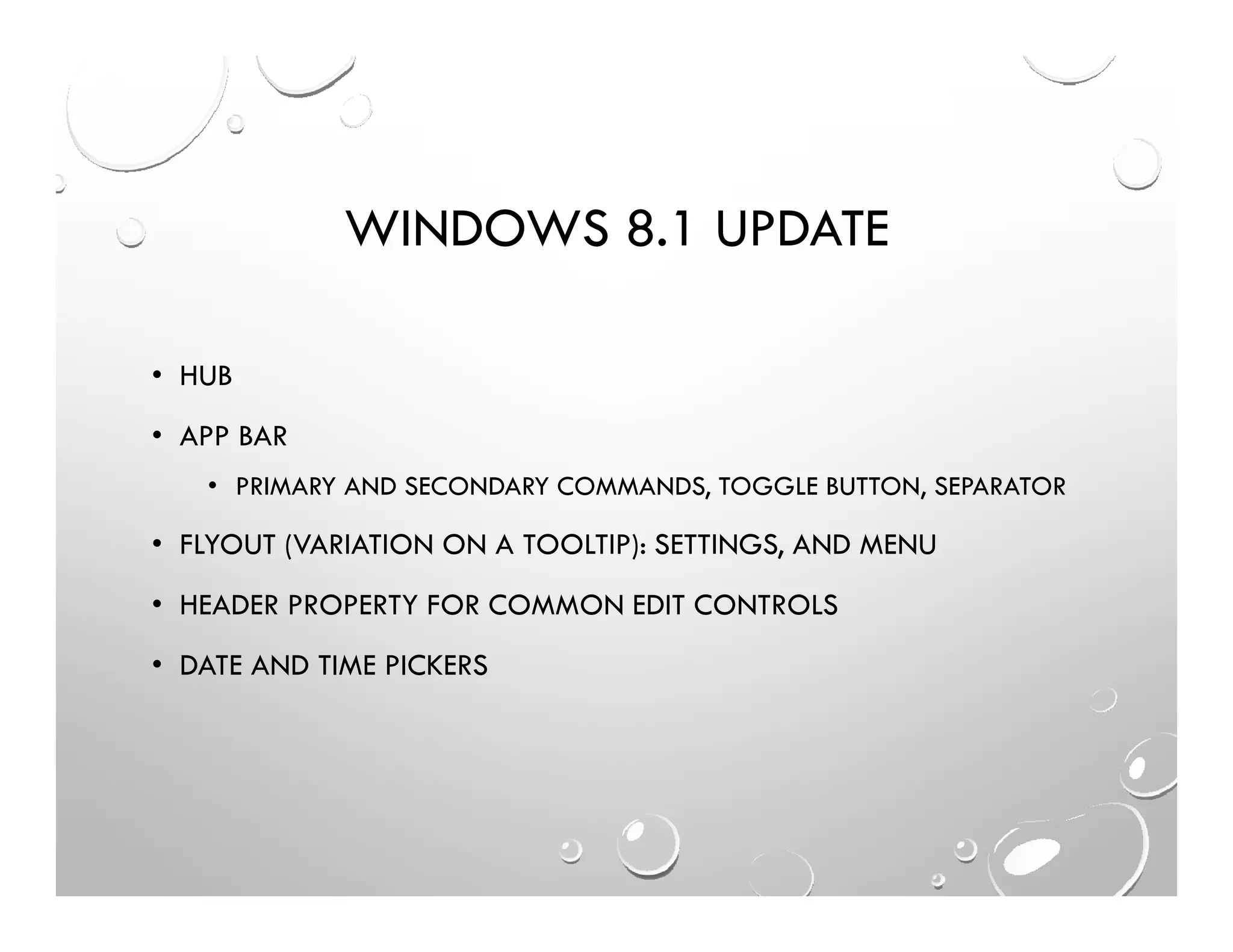WINDOWS 8.1 UPDATE
• HUB
• APP BAR
• PRIMARY AND SECONDARY COMMANDS, TOGGLE BUTTON, SEPARATOR
• FLYOUT (VARIATION ON A TOOLTIP): SETTINGS, AND MENU
• HEADER PROPERTY FOR COMMON EDIT CONTROLS
• DATE AND TIME PICKERS
 