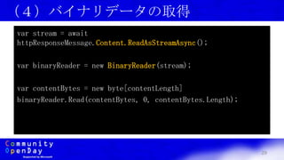 29
（４）バイナリデータの取得
var stream = await
httpResponseMessage.Content.ReadAsStreamAsync();
var binaryReader = new BinaryReader(stream);
var contentBytes = new byte[contentLength]
binaryReader.Read(contentBytes, 0, contentBytes.Length);
 