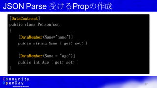 37
JSON Parse 受けるPropの作成
[DataContract]
public class PersonJson
{
[DataMember(Name="name")]
public string Name { get; set; }
[DataMember(Name = "age")]
public int Age { get; set; }
}
 