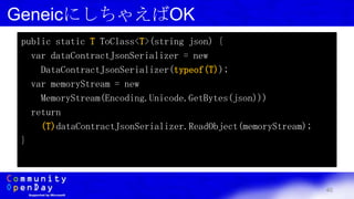 40
GeneicにしちゃえばOK
public static T ToClass<T>(string json) {
var dataContractJsonSerializer = new
DataContractJsonSerializer(typeof(T));
var memoryStream = new
MemoryStream(Encoding.Unicode.GetBytes(json)))
return
(T)dataContractJsonSerializer.ReadObject(memoryStream);
}
 