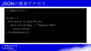 41
JSONの要素アクセス
// LINQでよろしく
var me = (
from person in json.Persons
where person.Name == "Tomonori Ohba"
select person
).FirstOrDefault();
 