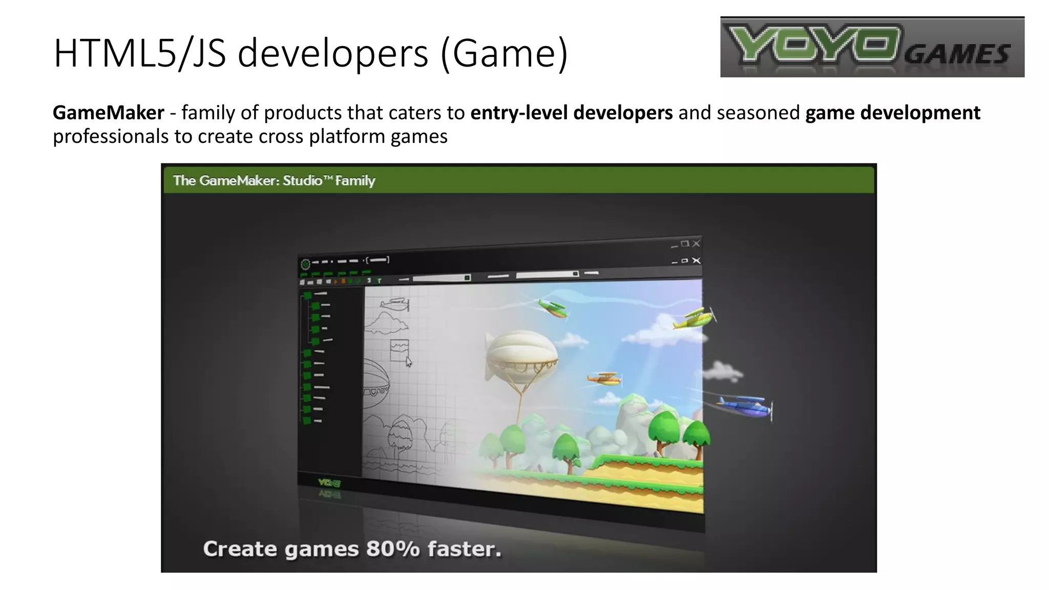 HTML5/JS developers (Game) GameMaker - family of products that caters to entry-level developers and seasoned game development professionals to create cross platform games 