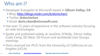 Who am I?
          Developer Evangelist at Microsoft based in Silicon Valley, CA
             Blog: http://blogs.msdn.com/b/dorischen/
             Twitter @doristchen
             Email: doris.chen@microsoft.com
          Has over 15 years of experience in the software industry focusing
           on web technologies
          Spoke and published widely at JavaOne, O'Reilly, Silicon Valley
           Code Camp, SD West, SD Forum and worldwide User Groups
           meetings
          Doris received her Ph.D. from the University of California at Los
           Angeles (UCLA)
PAGE 2      twitter #wins8camp   http://bit.ly/wins8cheatsheet   Blog http://blogs.msdn.com/dorischen
 
