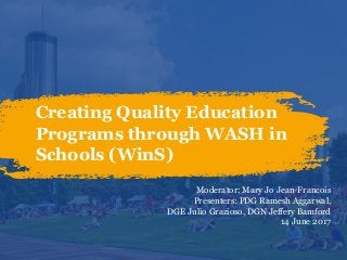 Creating Quality Education
Programs through WASH in
Schools (WinS)
Moderator: Mary Jo Jean-Francois
Presenters: PDG Ramesh Aggarwal,
DGE Julio Grazioso, DGN Jeffery Bamford
14 June 2017
 