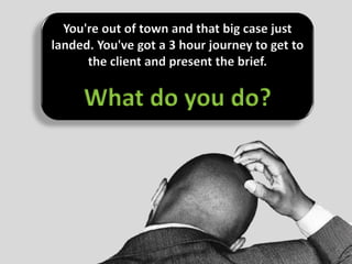 You're out of town and that big case just
landed. You've got a 3 hour journey to get to
      the client and present the brief.

     What do you do?
 