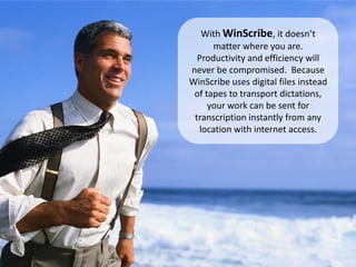With WinScribe, it doesn’t
      matter where you are.
  Productivity and efficiency will
never be compromised. Because
WinScribe uses digital files instead
 of tapes to transport dictations,
     your work can be sent for
 transcription instantly from any
  location with internet access.
 