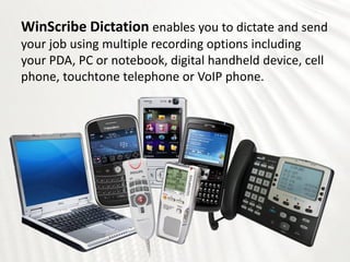 WinScribe Dictation enables you to dictate and send
your job using multiple recording options including
your PDA, PC or notebook, digital handheld device, cell
phone, touchtone telephone or VoIP phone.
 