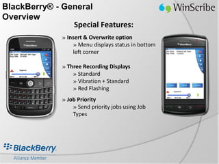 BlackBerry® - General
Overview
                Special Features:
               » Insert & Overwrite option
                   » Menu displays status in bottom
                   left corner

               » Three Recording Displays
                   » Standard
                   » Vibration + Standard
                   » Red Flashing
               » Job Priority
                   » Send priority jobs using Job
                   Types
 