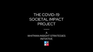 THE COVID-19
SOCIETAL IMPACT
PROJECT
A
WHITMAN INSIGHT STRATEGIES
INITIATIVE
 