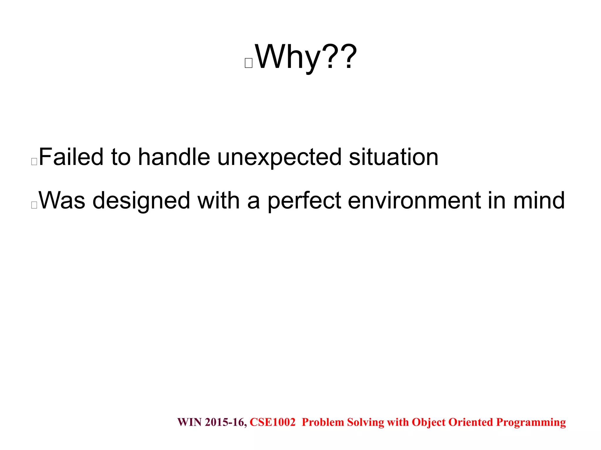 WIN 2015-16, CSE1002 Problem Solving with Object Oriented Programming
Why??
Failed to handle unexpected situation
Was designed with a perfect environment in mind
 