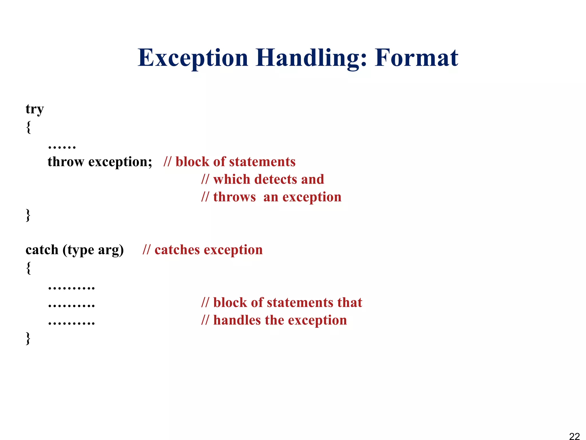 Exception Handling: Format
try
{
……
throw exception; // block of statements
// which detects and
// throws an exception
}
catch (type arg) // catches exception
{
……….
………. // block of statements that
………. // handles the exception
}
22
 