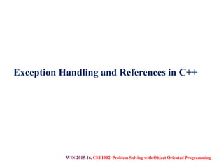 WIN 2015-16, CSE1002 Problem Solving with Object Oriented Programming
Exception Handling and References in C++
 