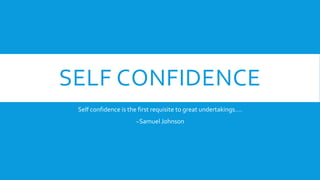 SELF CONFIDENCE
Self confidence is the first requisite to great undertakings….
~Samuel Johnson
 
