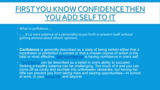 FIRSTYOU KNOW CONFIDENCETHEN
YOU ADD SELFTO IT
 What is confidence …
 ……it’s a mere potence of a personality to put fort...