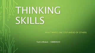 THINKING
SKILLS
…WHAT MAKES ONE STEP AHEAD OF OTHERS
Yash J Bhakat : 16BME0649
 