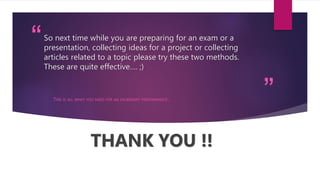 “
”
So next time while you are preparing for an exam or a
presentation, collecting ideas for a project or collecting
articles related to a topic please try these two methods.
These are quite effective…. ;)
THIS IS ALL WHAT YOU NEED FOR AN EXUBERANT PERFORMANCE…
THANK YOU !!
 