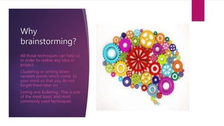 Why
brainstorming?
All those techniques can help us
in order to realize any idea or
project.
Clustering or writing down
random points which come to
your mind so that you do not
forget them later on.
Listing and Bulleting- This is one
of the most basic and most
commonly used techniques.
 