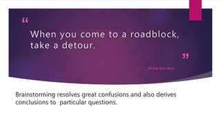 “
”
When you come to a roadblock,
take a detour.
_MARIE KAY ASH
Brainstorming resolves great confusions and also derives
conclusions to particular questions.
 