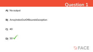 No output
Question 1
A)
ArrayIndexOutOfBoundsException
B)
40
C)
30
D)
 