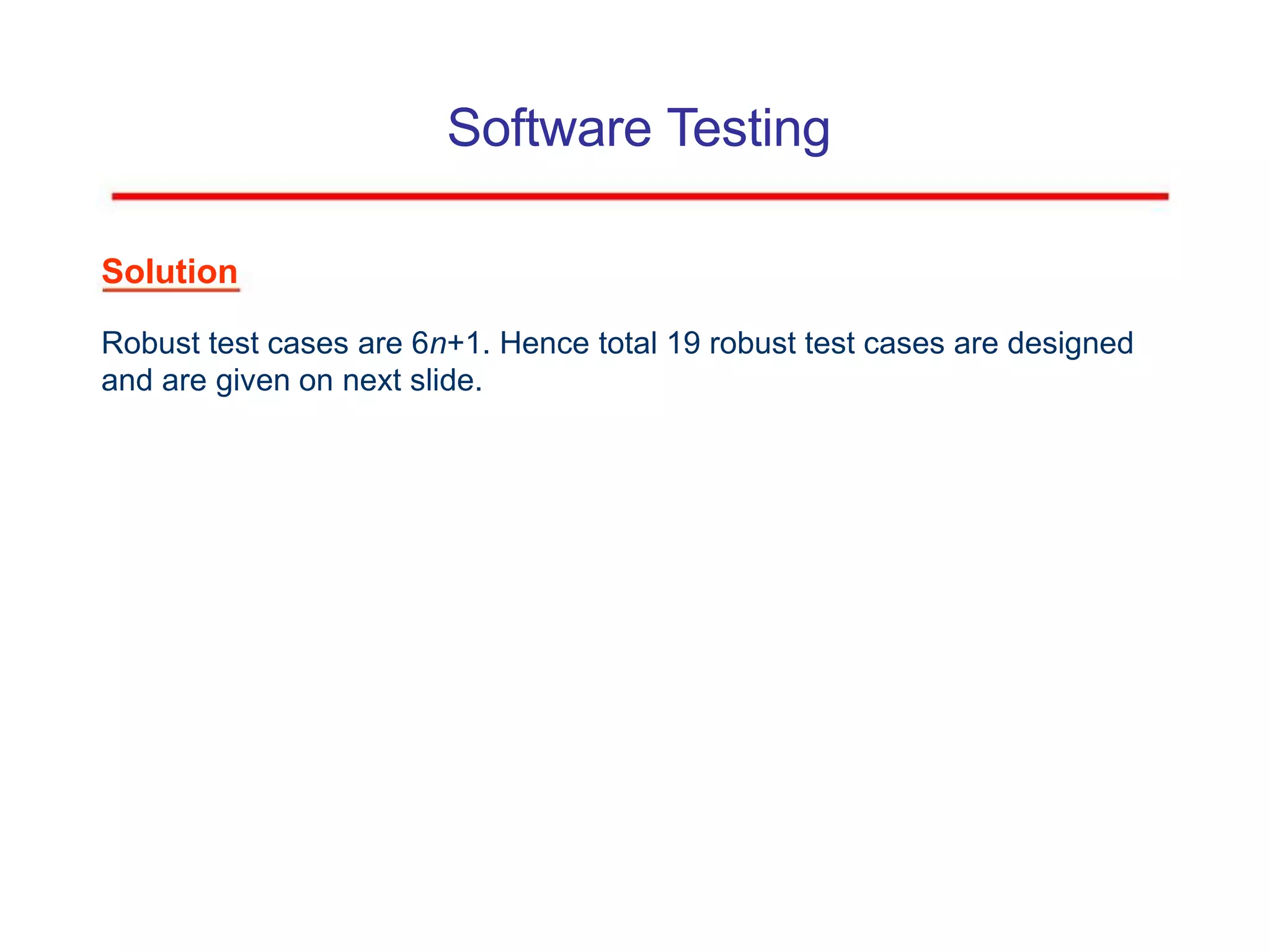 Software Testing
Solution
Robust test cases are 6n+1. Hence total 19 robust test cases are designed
and are given on next slide.
 
