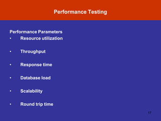 Performance Parameters
• Resource utilization
• Throughput
• Response time
• Database load
• Scalability
• Round trip time
Performance Testing
17
 