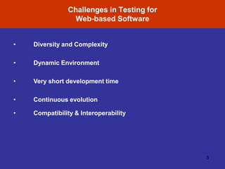 Challenges in Testing for
Web-based Software
5
• Diversity and Complexity
• Dynamic Environment
• Very short development time
• Continuous evolution
• Compatibility & Interoperability
 