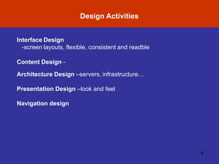 Design Activities
8
Interface Design
-screen layouts, flexible, consistent and readble
Content Design -
Architecture Design –servers, infrastructure…
Presentation Design –look and feel
Navigation design
 