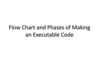 Flow Chart and Phases of Making
an Executable Code
 