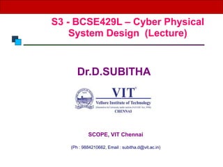 S3 - BCSE429L – Cyber Physical
System Design (Lecture)
Dr.D.SUBITHA
SCOPE, VIT Chennai
(Ph : 9884210662, Email : subitha.d@vit.ac.in)
 