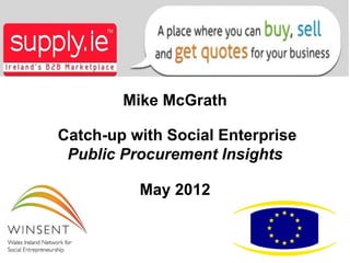 Mike McGrath

Catch-up with Social Enterprise
 Public Procurement Insights

          May 2012
 