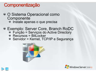 O Sistema Operacional como
Componente
Instale apenas o que precisa
Exemplo: Server Core, Branch RoDC
Função = Serviços do Active Directory
Recursos = BitLocker
Servidor = Kernel, TCP/IP e Segurança
 