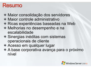Maior consolidação dos servidores
Maior controle administrativo
Ricas experiências baseadas na Web
Melhorias no desempenho e na
escalabilidade
Sinergias inéditas com sistemas
operacionais de cliente
Acesso em qualquer lugar
A base corporativa avança para o próximo
nível
 