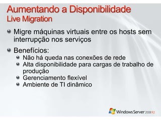 Migre máquinas virtuais entre os hosts sem
interrupção nos serviços
Benefícios:
Não há queda nas conexões de rede
Alta disponibilidade para cargas de trabalho de
produção
Gerenciamento flexível
Ambiente de TI dinâmico
 