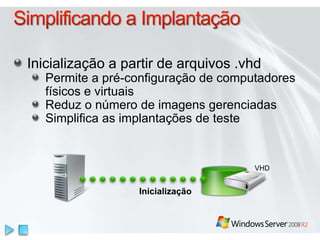 Inicialização a partir de arquivos .vhd
Permite a pré-configuração de computadores
físicos e virtuais
Reduz o número de imagens gerenciadas
Simplifica as implantações de teste
Inicialização
VHD
 