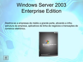 Windows Server 2003
Enterprise Edition
Destina-se a empresas de médio a grande porte, ativando a infraestrutura da empresa, aplicativos de linha de negócios e transações de
comércio eletrônico.

 