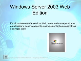 Windows Server 2003 Web
Edition
Funciona como host e servidor Web, fornecendo uma plataforma
para facilitar o desenvolvime...