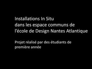 Installations In Situ
dans les espace communs de
l’école de Design Nantes Atlantique
Projet réalisé par des étudiants de
première année
 